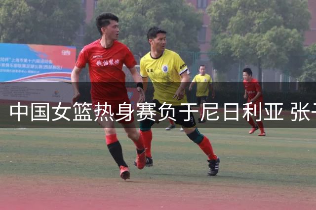 中国女篮热身赛负于尼日利亚 张子宇缺阵影响明显