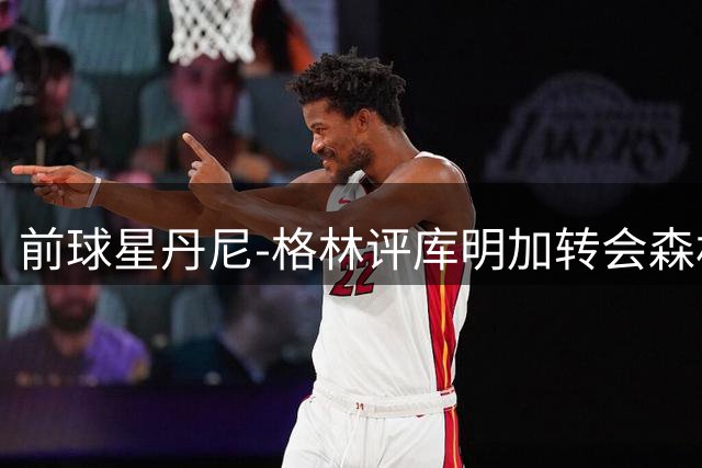前球星丹尼-格林评库明加转会森林狼：球队大赚，球员遗憾