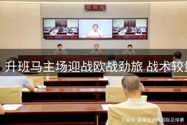 升班马主场迎战欧战劲旅 战术较量值得期待