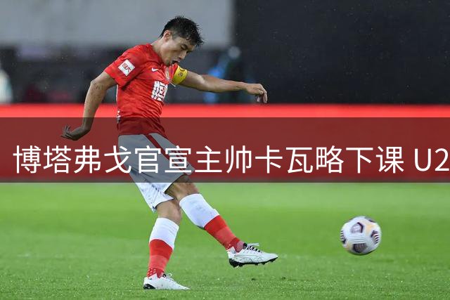 博塔弗戈官宣主帅卡瓦略下课 U20梯队教练贝良暂掌帅印