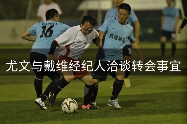尤文与戴维经纪人洽谈转会事宜