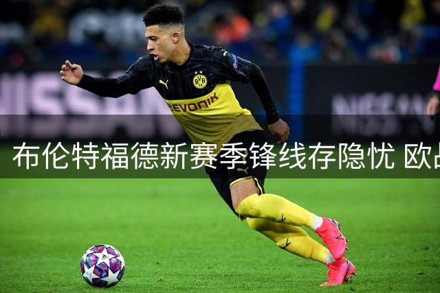 布伦特福德新赛季锋线存隐忧 欧战遗憾或成转机