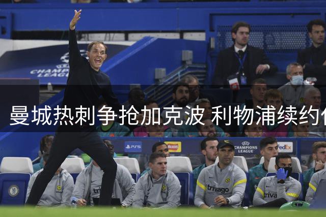 曼城热刺争抢加克波 利物浦续约仅一年面临抉择