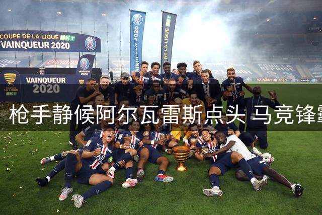 枪手静候阿尔瓦雷斯点头 马竞锋霸成最后拼图