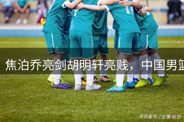 焦泊乔亮剑胡明轩亮贱，中国男篮战胜乌拉圭，最尴尬的却是杜锋