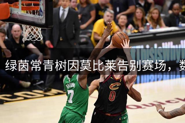 绿茵常青树因莫比莱告别赛场，数据背后的不凡人生