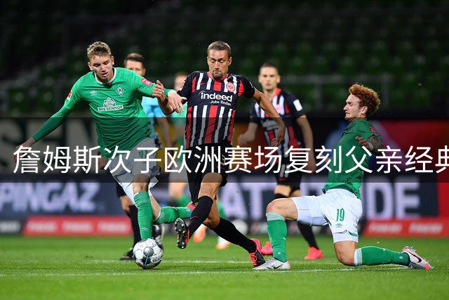 詹姆斯次子欧洲赛场复刻父亲经典攻防