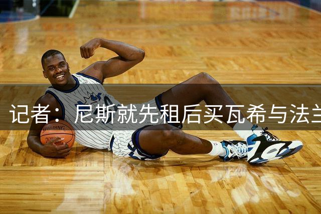 记者：尼斯就先租后买瓦希与法兰克福谈判，谈判进展顺利