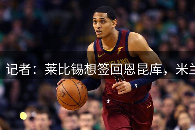 记者：莱比锡想签回恩昆库，米兰愿意接受租借