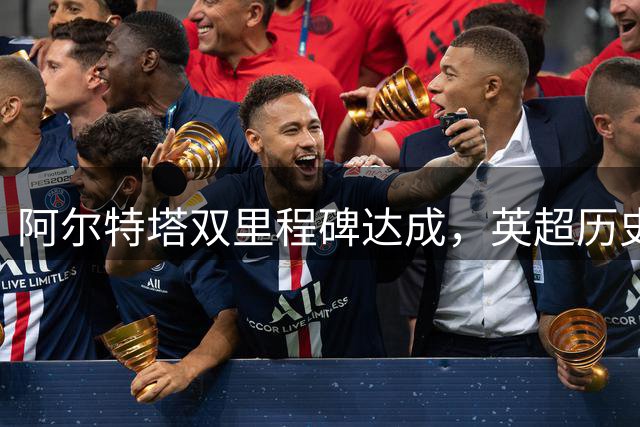 阿尔特塔双里程碑达成，英超历史第二人