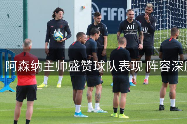 阿森纳主帅盛赞球队表现 阵容深度备受关注